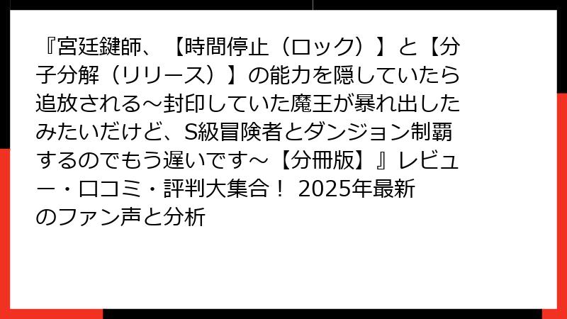 『宮廷鍵師、【時間停止（ロック）】と【分子分解（リリース）】の能力を隠していたら追放される～封印していた魔王が暴れ出したみたいだけど、S級冒険者とダンジョン制覇するのでもう遅いです～【分冊版】』レビュー・口コミ・評判大集合！ 2025年最新のファン声と分析