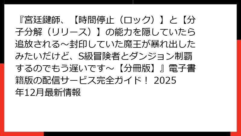 『宮廷鍵師、【時間停止（ロック）】と【分子分解（リリース）】の能力を隠していたら追放される～封印していた魔王が暴れ出したみたいだけど、S級冒険者とダンジョン制覇するのでもう遅いです～【分冊版】』電子書籍版の配信サービス完全ガイド！ 2025年12月最新情報