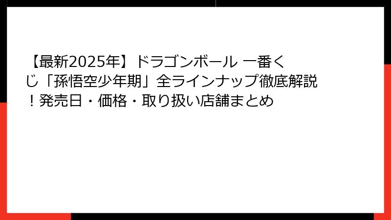 【最新2025年】ドラゴンボール 一番くじ「孫悟空少年期」全ラインナップ徹底解説！発売日・価格・取り扱い店舗まとめ