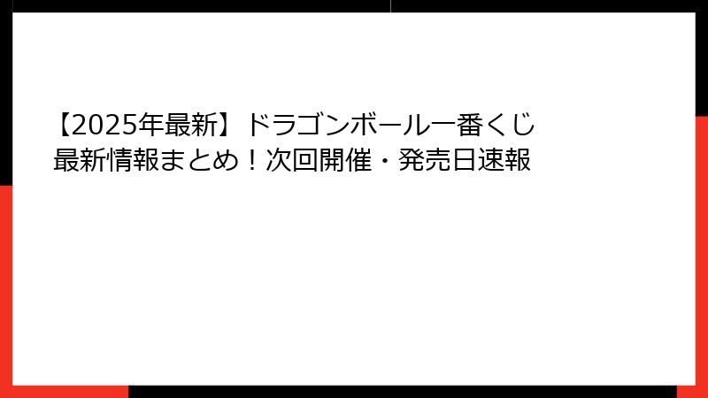 【2025年最新】ドラゴンボール一番くじ 最新情報まとめ！次回開催・発売日速報