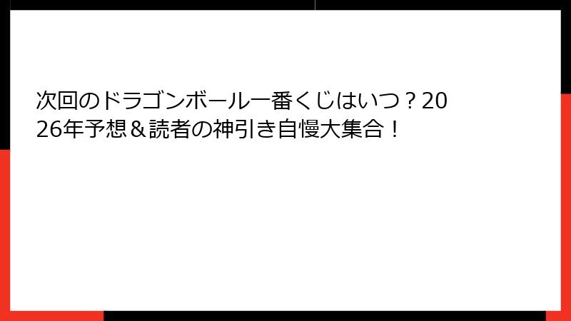 次回のドラゴンボール一番くじはいつ？2026年予想＆読者の神引き自慢大集合！