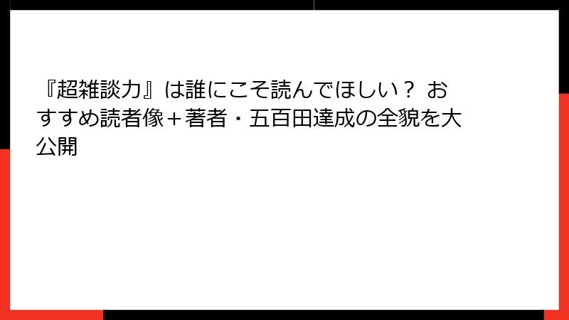 『超雑談力』は誰にこそ読んでほしい？ おすすめ読者像＋著者・五百田達成の全貌を大公開