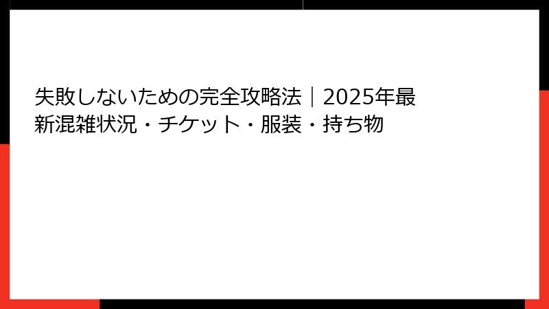 失敗しないための完全攻略法｜2025年最新混雑状況・チケット・服装・持ち物