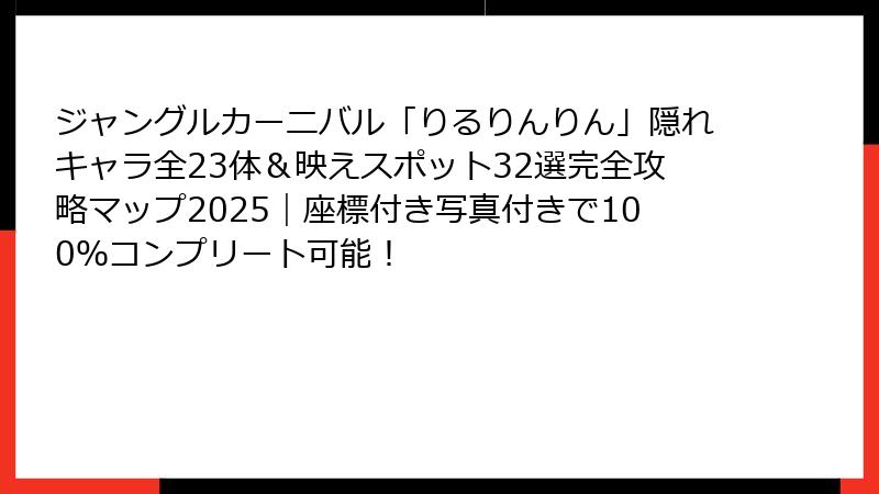 ジャングルカーニバル「りるりんりん」隠れキャラ全23体＆映えスポット32選完全攻略マップ2025｜座標付き写真付きで100％コンプリート可能！