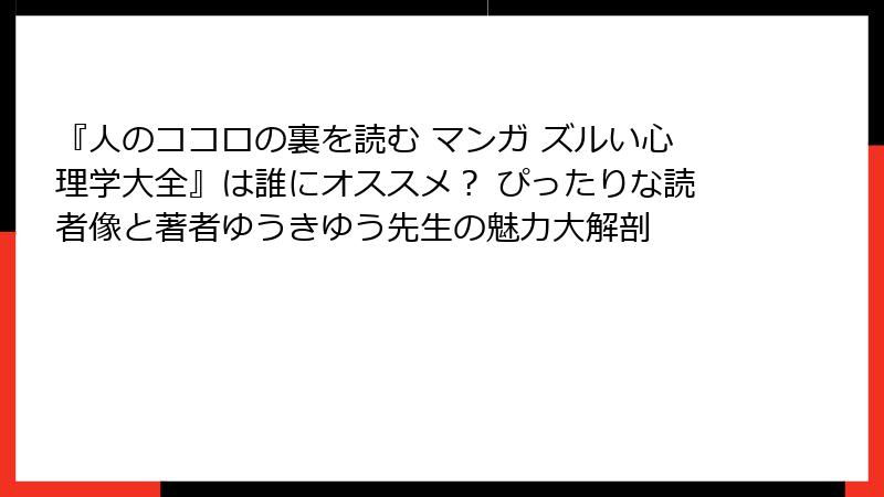『人のココロの裏を読む マンガ ズルい心理学大全』は誰にオススメ？ ぴったりな読者像と著者ゆうきゆう先生の魅力大解剖