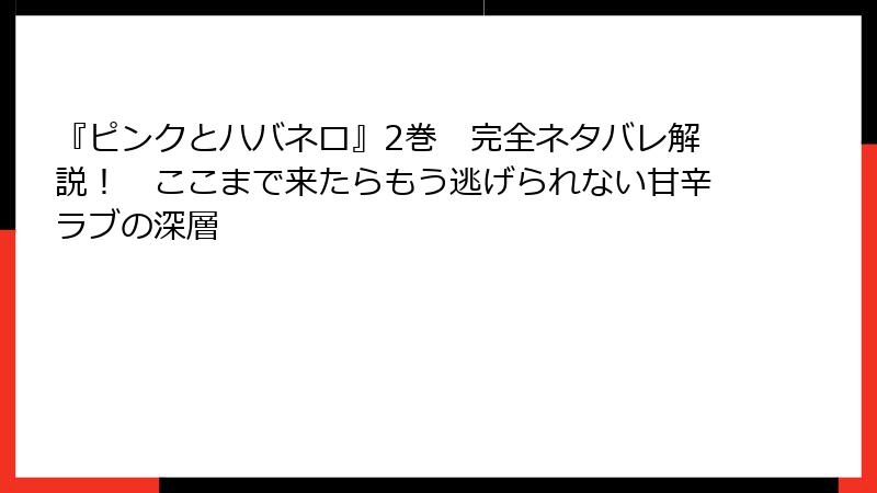 『ピンクとハバネロ』2巻　完全ネタバレ解説！　ここまで来たらもう逃げられない甘辛ラブの深層