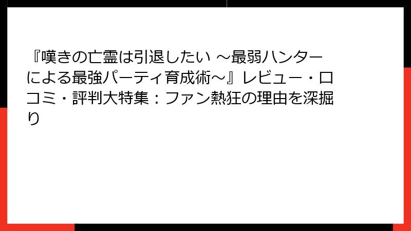 『嘆きの亡霊は引退したい ~最弱ハンターによる最強パーティ育成術~』レビュー・口コミ・評判大特集:ファン熱狂の理由を深掘り
