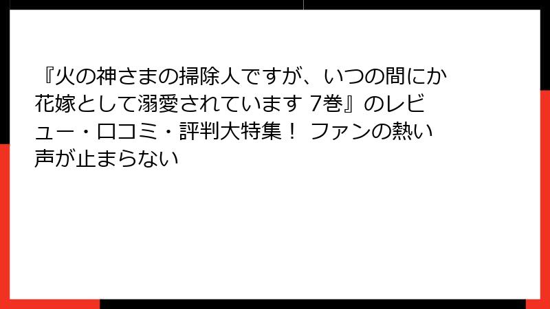 『火の神さまの掃除人ですが、いつの間にか花嫁として溺愛されています 7巻』のレビュー・口コミ・評判大特集！ ファンの熱い声が止まらない