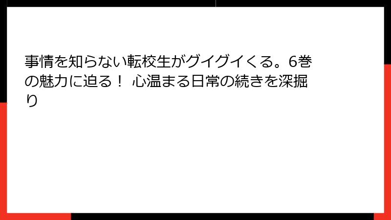 事情を知らない転校生がグイグイくる。6巻の魅力に迫る! 心温まる日常の続きを深掘り