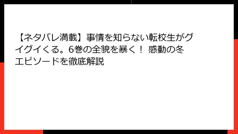 【ネタバレ満載】事情を知らない転校生がグイグイくる。6巻の全貌を暴く! 感動の冬エピソードを徹底解説