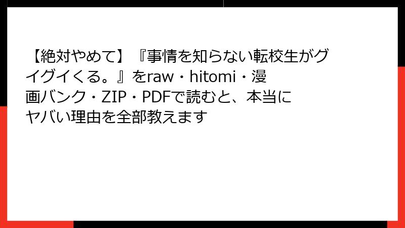 【絶対やめて】『事情を知らない転校生がグイグイくる。』をraw・hitomi・漫画バンク・ZIP・PDFで読むと、本当にヤバい理由を全部教えます