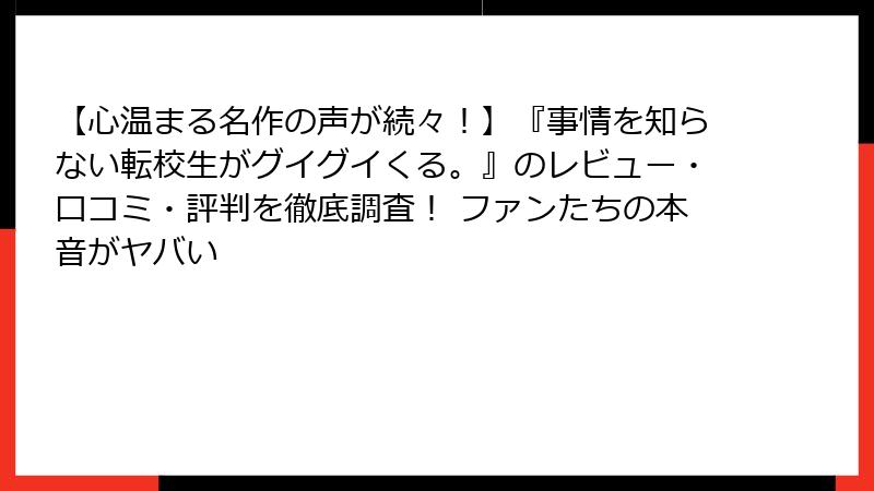 【心温まる名作の声が続々!】『事情を知らない転校生がグイグイくる。』のレビュー・口コミ・評判を徹底調査! ファンたちの本音がヤバい