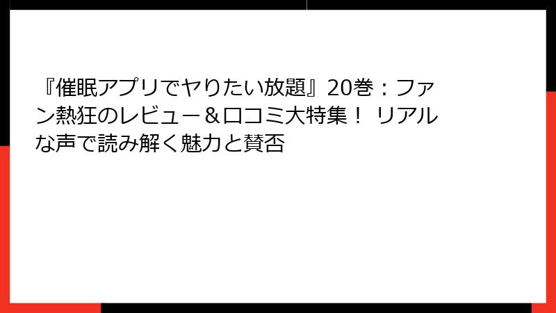 『催眠アプリでヤりたい放題』20巻：ファン熱狂のレビュー＆口コミ大特集！ リアルな声で読み解く魅力と賛否