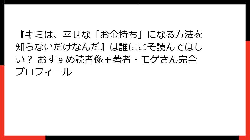 『キミは、幸せな「お金持ち」になる方法を知らないだけなんだ』は誰にこそ読んでほしい? おすすめ読者像+著者・モゲさん完全プロフィール