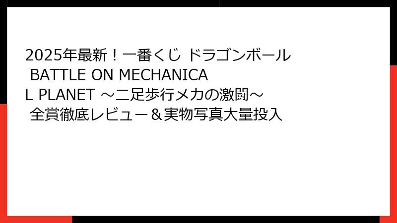 2025年最新！一番くじ ドラゴンボール BATTLE ON MECHANICAL PLANET ～二足歩行メカの激闘～ 全賞徹底レビュー＆実物写真大量投入