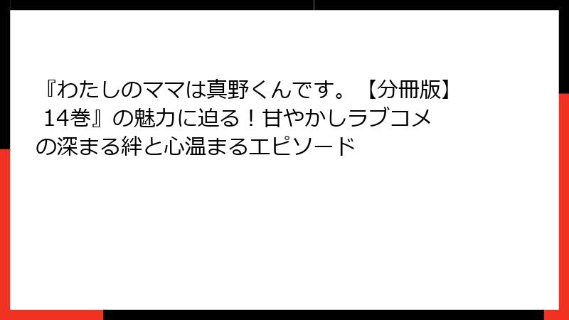 『わたしのママは真野くんです。【分冊版】 14巻』の魅力に迫る!甘やかしラブコメの深まる絆と心温まるエピソード