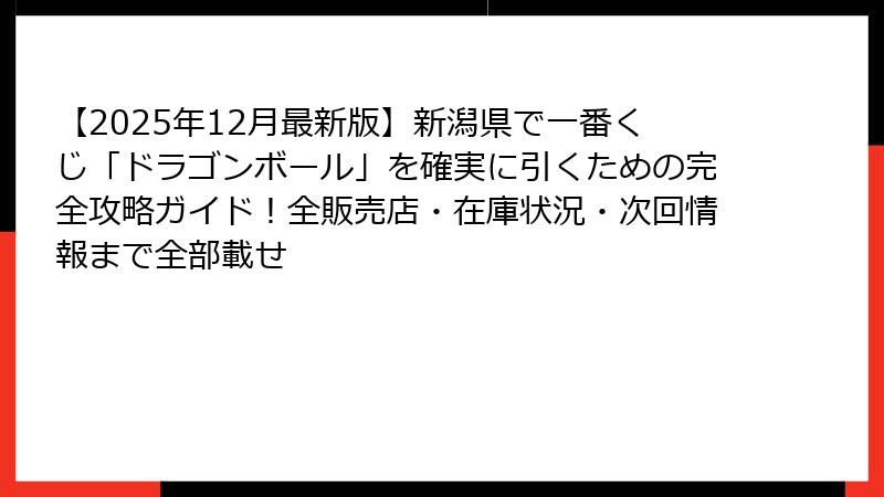 【2025年12月最新版】新潟県で一番くじ「ドラゴンボール」を確実に引くための完全攻略ガイド！全販売店・在庫状況・次回情報まで全部載せ