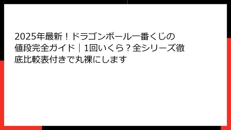 2025年最新！ドラゴンボール一番くじの値段完全ガイド｜1回いくら？全シリーズ徹底比較表付きで丸裸にします