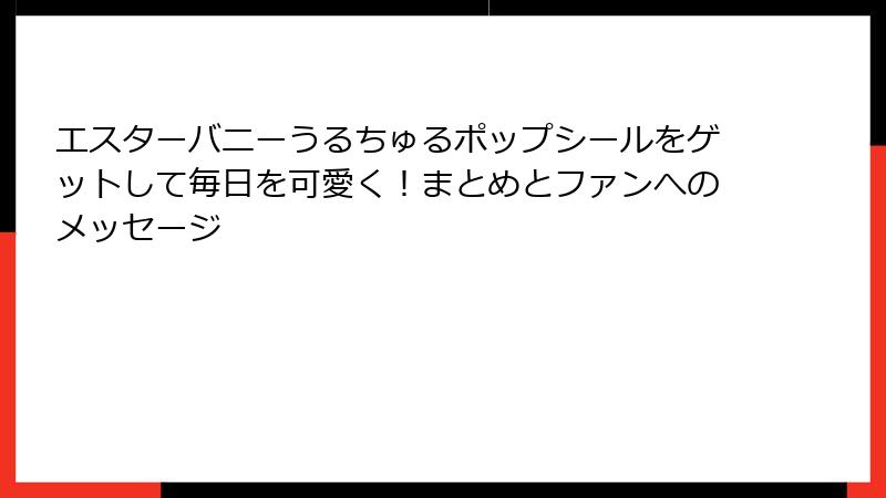 エスターバニーうるちゅるポップシールをゲットして毎日を可愛く！まとめとファンへのメッセージ