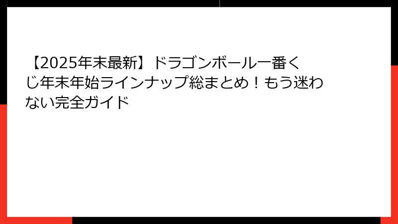 【2025年末最新】ドラゴンボール一番くじ年末年始ラインナップ総まとめ！もう迷わない完全ガイド