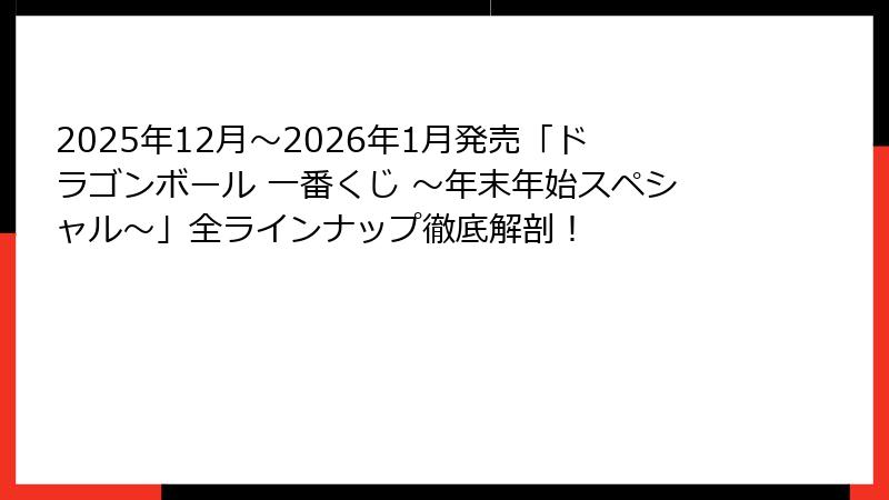 2025年12月〜2026年1月発売「ドラゴンボール 一番くじ 〜年末年始スペシャル〜」全ラインナップ徹底解剖！