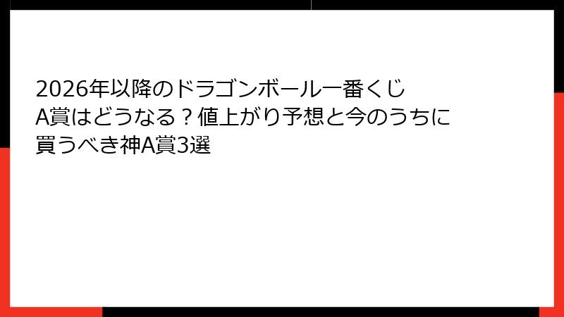 2026年以降のドラゴンボール一番くじ A賞はどうなる？値上がり予想と今のうちに買うべき神A賞3選