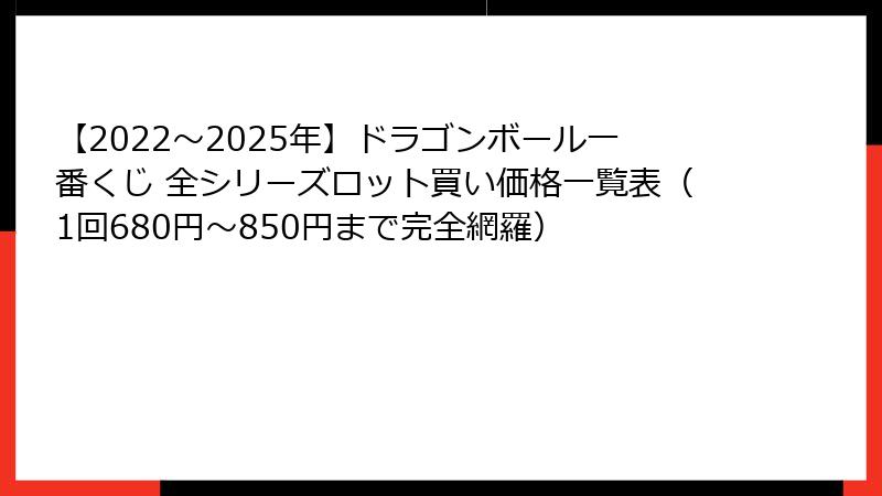 【2022〜2025年】ドラゴンボール一番くじ 全シリーズロット買い価格一覧表（1回680円〜850円まで完全網羅）