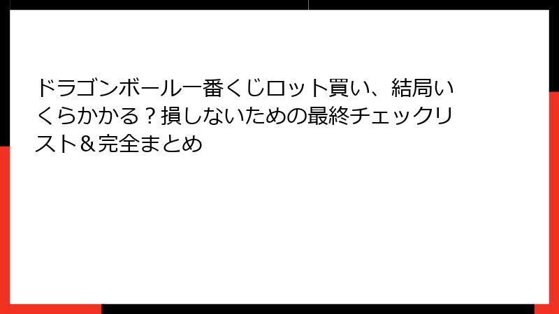 ドラゴンボール一番くじロット買い、結局いくらかかる？損しないための最終チェックリスト＆完全まとめ
