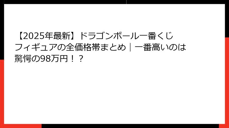 【2025年最新】ドラゴンボール一番くじフィギュアの全価格帯まとめ｜一番高いのは驚愕の98万円！？
