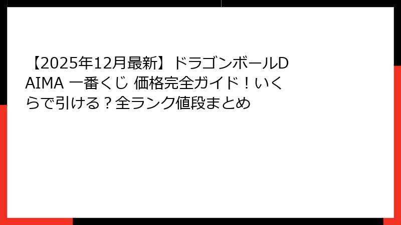 【2025年12月最新】ドラゴンボールDAIMA 一番くじ 価格完全ガイド！いくらで引ける？全ランク値段まとめ