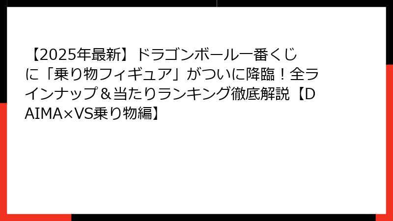 【2025年最新】ドラゴンボール一番くじに「乗り物フィギュア」がついに降臨！全ラインナップ＆当たりランキング徹底解説【DAIMA×VS乗り物編】