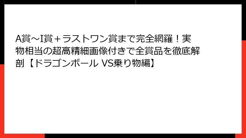 A賞〜I賞＋ラストワン賞まで完全網羅！実物相当の超高精細画像付きで全賞品を徹底解剖【ドラゴンボール VS乗り物編】