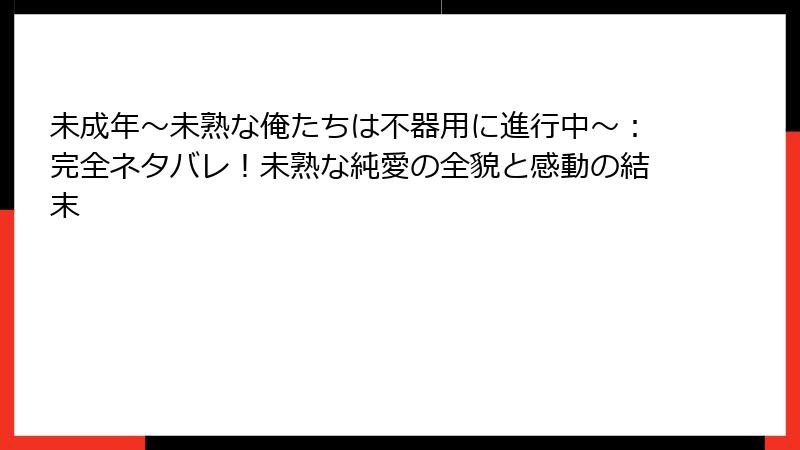 未成年～未熟な俺たちは不器用に進行中～：完全ネタバレ！未熟な純愛の全貌と感動の結末