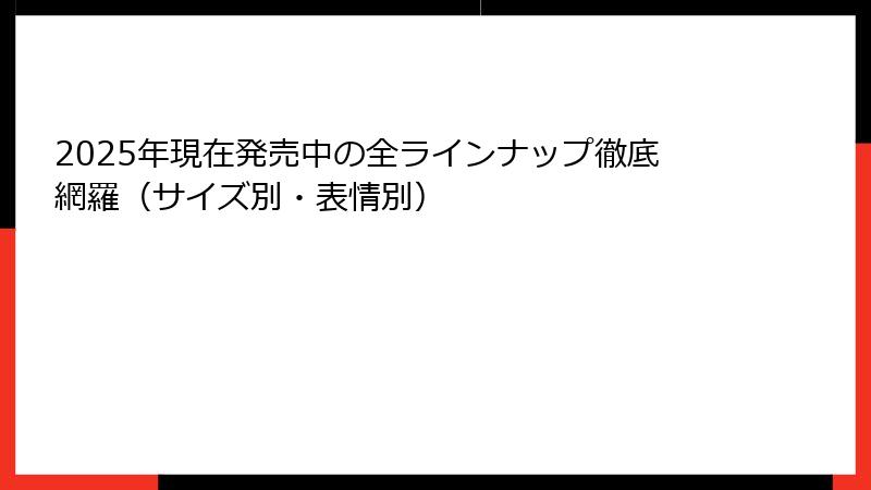 2025年現在発売中の全ラインナップ徹底網羅（サイズ別・表情別）