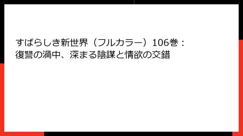 すばらしき新世界（フルカラー）106巻：復讐の渦中、深まる陰謀と情欲の交錯