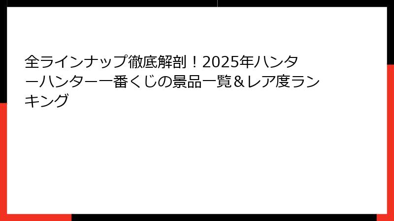 全ラインナップ徹底解剖！2025年ハンターハンター一番くじの景品一覧＆レア度ランキング
