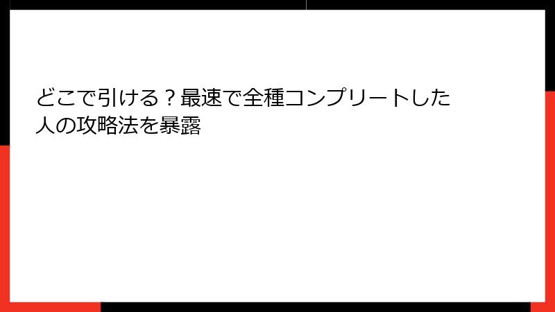 どこで引ける？最速で全種コンプリートした人の攻略法を暴露