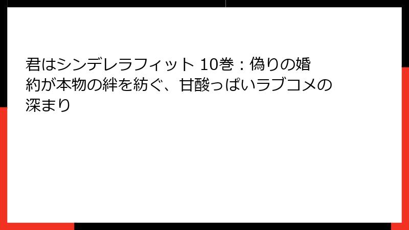 君はシンデレラフィット 10巻：偽りの婚約が本物の絆を紡ぐ、甘酸っぱいラブコメの深まり