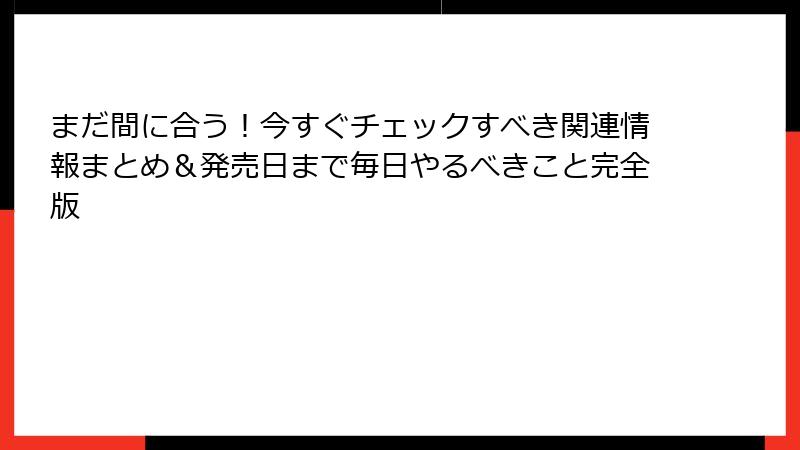 まだ間に合う！今すぐチェックすべき関連情報まとめ＆発売日まで毎日やるべきこと完全版