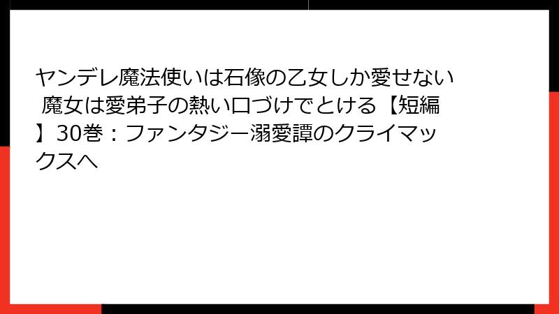 ヤンデレ魔法使いは石像の乙女しか愛せない 魔女は愛弟子の熱い口づけでとける【短編】30巻:ファンタジー溺愛譚のクライマックスへ