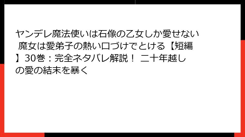 ヤンデレ魔法使いは石像の乙女しか愛せない 魔女は愛弟子の熱い口づけでとける【短編】30巻:完全ネタバレ解説! 二十年越しの愛の結末を暴く