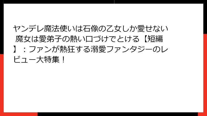 ヤンデレ魔法使いは石像の乙女しか愛せない 魔女は愛弟子の熱い口づけでとける【短編】:ファンが熱狂する溺愛ファンタジーのレビュー大特集!