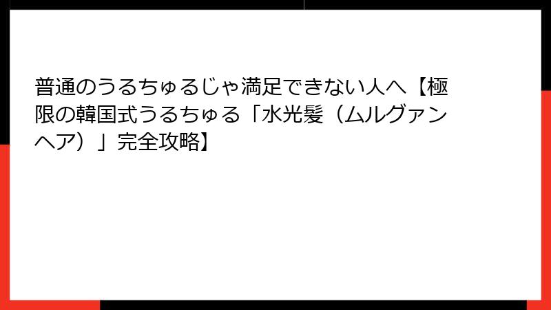 普通のうるちゅるじゃ満足できない人へ【極限の韓国式うるちゅる「水光髪(ムルグァンヘア)」完全攻略】