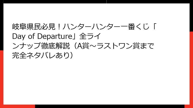 岐阜県民必見！ハンターハンター一番くじ「Day of Departure」全ラインナップ徹底解説（A賞～ラストワン賞まで完全ネタバレあり）
