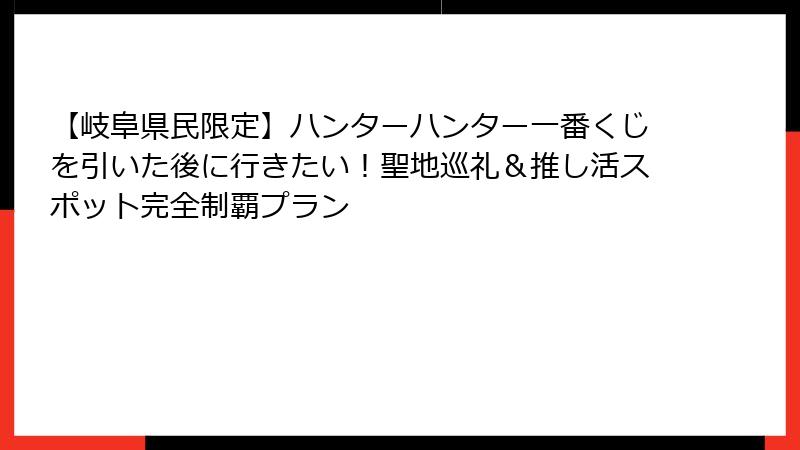 【岐阜県民限定】ハンターハンター一番くじを引いた後に行きたい！聖地巡礼＆推し活スポット完全制覇プラン