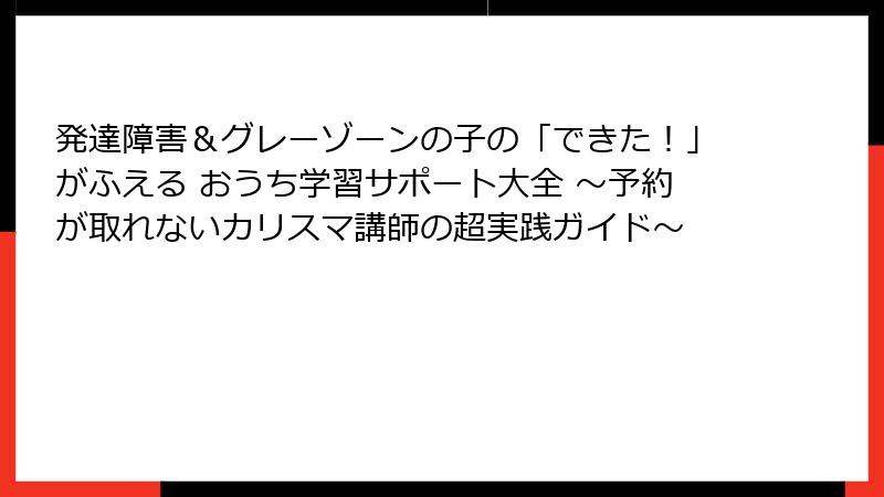 発達障害＆グレーゾーンの子の「できた！」がふえる おうち学習サポート大全 ～予約が取れないカリスマ講師の超実践ガイド～