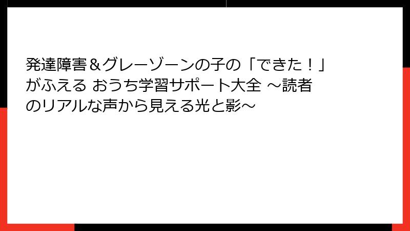 発達障害＆グレーゾーンの子の「できた！」がふえる おうち学習サポート大全 ～読者のリアルな声から見える光と影～