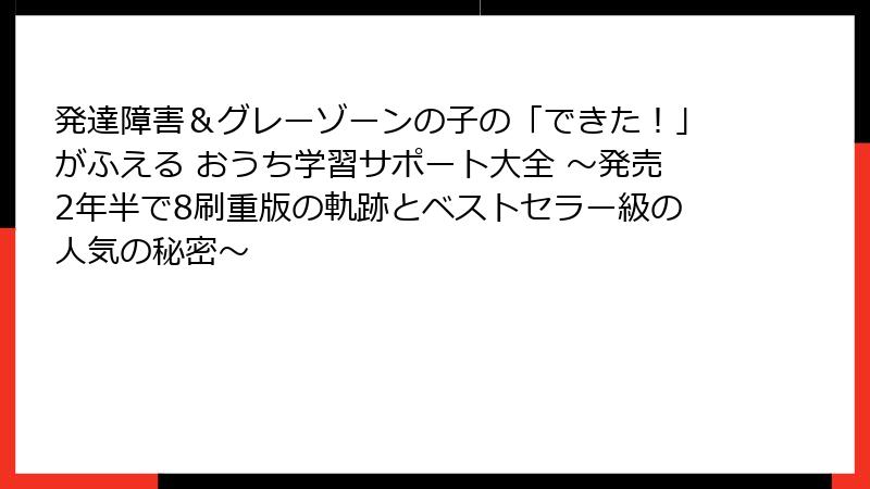 発達障害＆グレーゾーンの子の「できた！」がふえる おうち学習サポート大全 ～発売2年半で8刷重版の軌跡とベストセラー級の人気の秘密～
