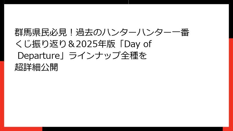 群馬県民必見!過去のハンターハンター一番くじ振り返り&2025年版「Day of Departure」ラインナップ全種を超詳細公開