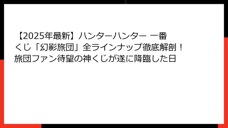 【2025年最新】ハンターハンター 一番くじ「幻影旅団」全ラインナップ徹底解剖!旅団ファン待望の神くじが遂に降臨した日